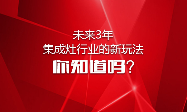 未来3年集成灶行业的新玩法，你知道吗？