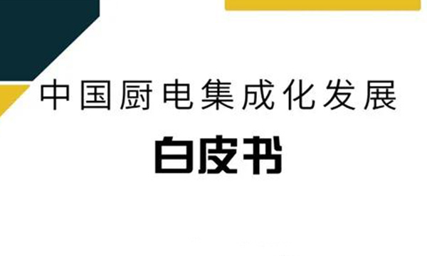 重磅！《中国厨电集成化发展白皮书》正式发布，解密厨电集成化发展新趋势！