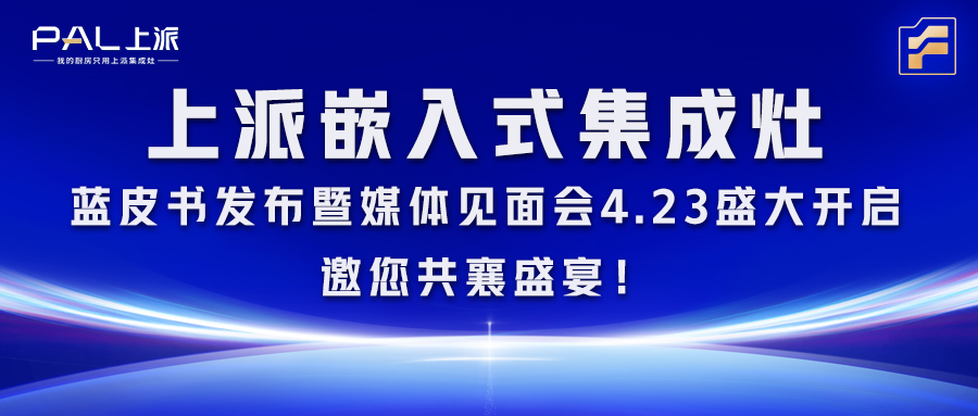 上派嵌入式集成灶蓝皮书发布暨媒体见面会4.23盛大开启，邀您共襄盛宴！